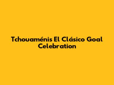 Tchouaméni's El Clásico Goal Celebration
