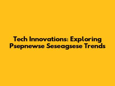 Tech Innovations: Exploring Psepnewse Seseagsese Trends