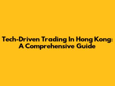 Tech-Driven Trading In Hong Kong: A Comprehensive Guide