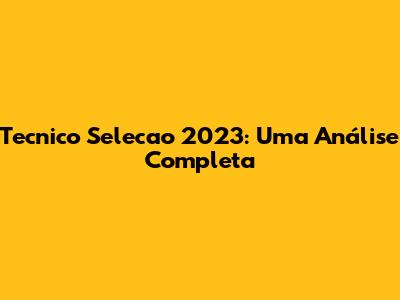 Tecnico Selecao 2023: Uma Análise Completa