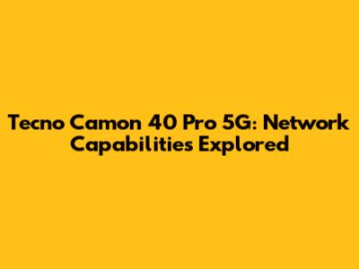 Tecno Camon 40 Pro 5G: Network Capabilities Explored