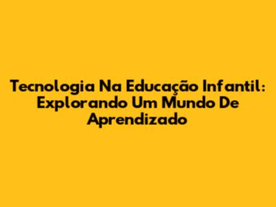 Tecnologia Na Educação Infantil: Explorando Um Mundo De Aprendizado