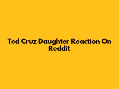 Ted Cruz Daughter Reaction On Reddit