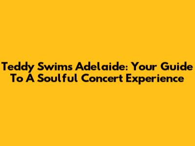 Teddy Swims Adelaide: Your Guide To A Soulful Concert Experience