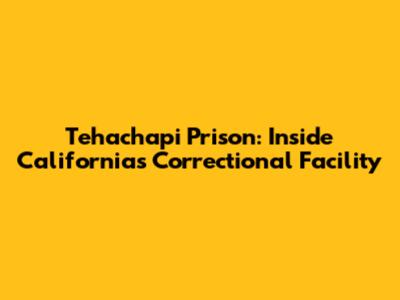 Tehachapi Prison: Inside California's Correctional Facility