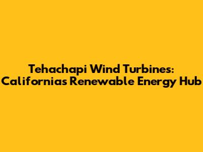Tehachapi Wind Turbines: California's Renewable Energy Hub