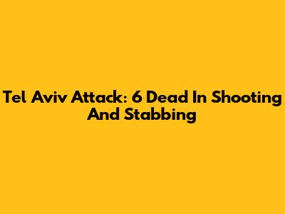 Tel Aviv Attack: 6 Dead In Shooting And Stabbing