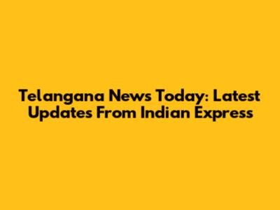 Telangana News Today: Latest Updates From Indian Express