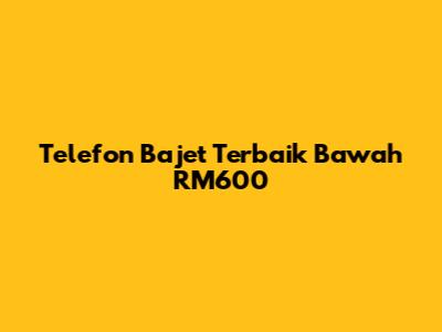Telefon Bajet Terbaik Bawah RM600