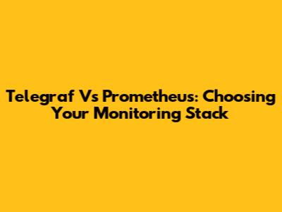 Telegraf Vs Prometheus: Choosing Your Monitoring Stack