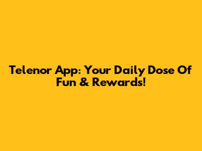 Telenor App: Your Daily Dose Of Fun & Rewards!