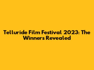 Telluride Film Festival 2023: The Winners Revealed