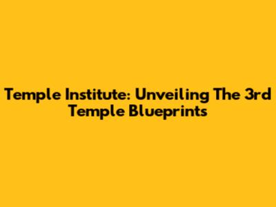 Temple Institute: Unveiling The 3rd Temple Blueprints