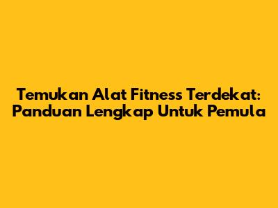 Temukan Alat Fitness Terdekat: Panduan Lengkap Untuk Pemula