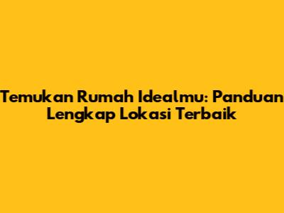 Temukan Rumah Idealmu: Panduan Lengkap Lokasi Terbaik