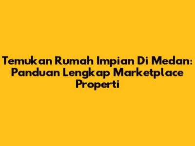 Temukan Rumah Impian Di Medan: Panduan Lengkap Marketplace Properti