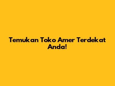 Temukan Toko Amer Terdekat Anda!