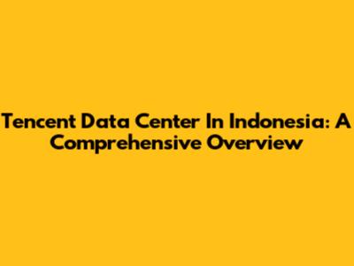 Tencent Data Center In Indonesia: A Comprehensive Overview