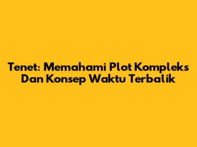 Tenet: Memahami Plot Kompleks Dan Konsep Waktu Terbalik