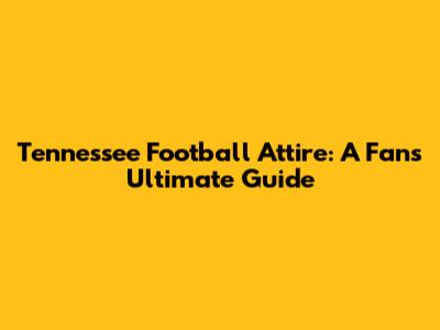 Tennessee Football Attire: A Fan's Ultimate Guide