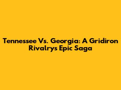 Tennessee Vs. Georgia: A Gridiron Rivalry's Epic Saga