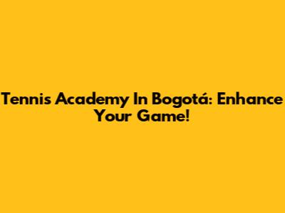 Tennis Academy In Bogotá: Enhance Your Game!