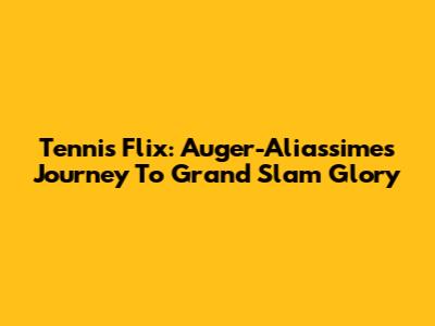 Tennis Flix: Auger-Aliassime's Journey To Grand Slam Glory
