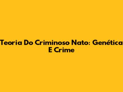 Teoria Do Criminoso Nato: Genética E Crime