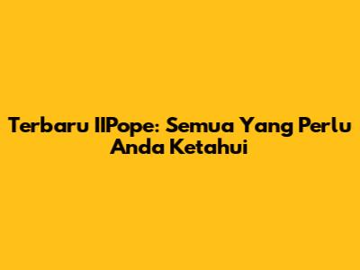 Terbaru IIPope: Semua Yang Perlu Anda Ketahui