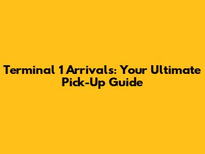 Terminal 1 Arrivals: Your Ultimate Pick-Up Guide