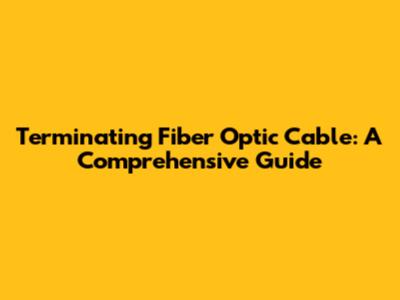 Terminating Fiber Optic Cable: A Comprehensive Guide