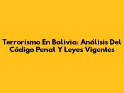 Terrorismo En Bolivia: Análisis Del Código Penal Y Leyes Vigentes