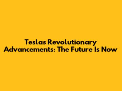 Tesla's Revolutionary Advancements: The Future Is Now