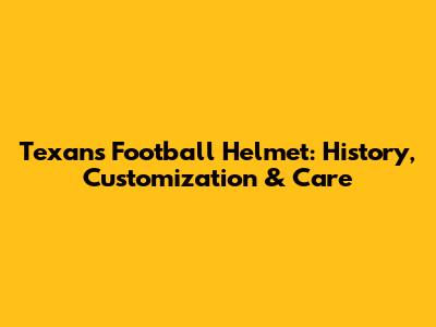 Texans Football Helmet: History, Customization & Care