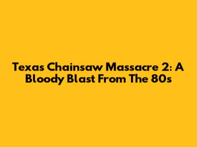 Texas Chainsaw Massacre 2: A Bloody Blast From The 80s