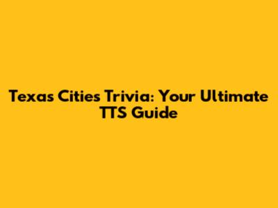 Texas Cities Trivia: Your Ultimate TTS Guide