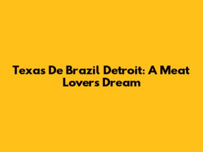 Texas De Brazil Detroit: A Meat Lover's Dream