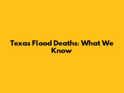 Texas Flood Deaths: What We Know
