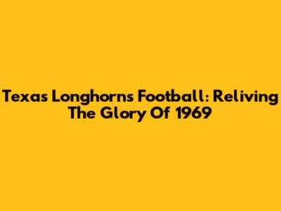 Texas Longhorns Football: Reliving The Glory Of 1969