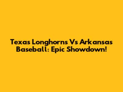 Texas Longhorns Vs Arkansas Baseball: Epic Showdown!