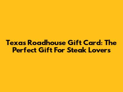 Texas Roadhouse Gift Card: The Perfect Gift For Steak Lovers