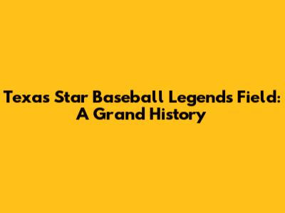 Texas Star Baseball Legends Field: A Grand History