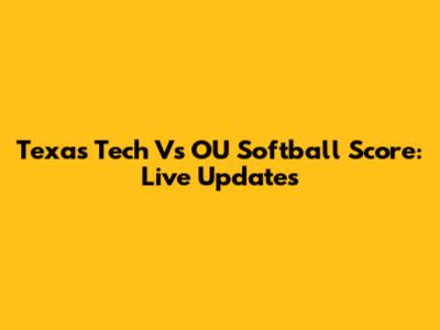 Texas Tech Vs OU Softball Score: Live Updates