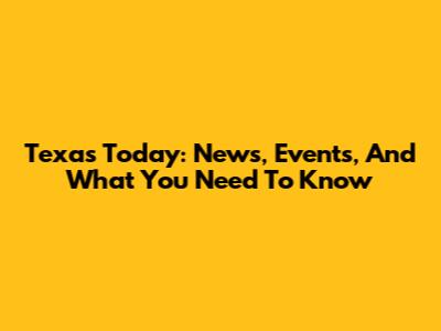Texas Today: News, Events, And What You Need To Know
