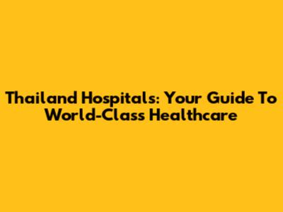 Thailand Hospitals: Your Guide To World-Class Healthcare