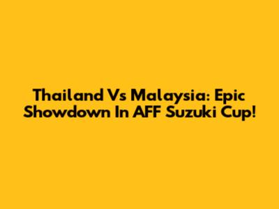 Thailand Vs Malaysia: Epic Showdown In AFF Suzuki Cup!
