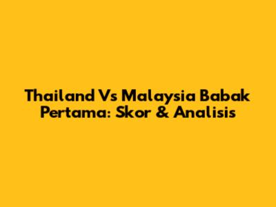 Thailand Vs Malaysia Babak Pertama: Skor & Analisis