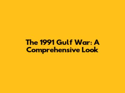The 1991 Gulf War: A Comprehensive Look