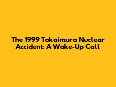The 1999 Tokaimura Nuclear Accident: A Wake-Up Call