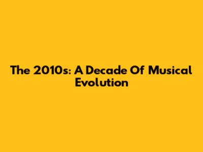 The 2010s: A Decade Of Musical Evolution